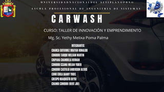 C A R W A S H
INTEGRANTES:
CHARCAGUTIERREZBRAYAN RONALDO
CONDORI TARQUI WILLIAMMARTIN
CHIPANA CHAMBILLA HERNAN
CONDORI CCAMA WILIANYUBER
CONDORI CASTILLO ANDERSON ALEXIS
CUNO COILA DANNY YHOEL
CRESPOHUAQUISTO DEYSI
CHAMBICONDORI EBERT JOEL
Mg. Sc. Yethy Melixa Poma Palma
CURSO: TALLER DE INNOVACIÓN Y EMPRENDIMIENTO
 