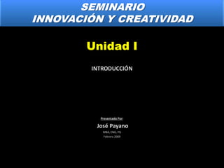 Unidad I
INTRODUCCIÓN




  Presentado Por:

 José Payano
   MBA, ENG, PG
   Febrero 2009
 