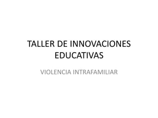 TALLER DE INNOVACIONES
EDUCATIVAS
VIOLENCIA INTRAFAMILIAR
 