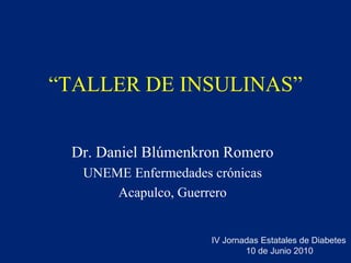 “TALLER DE INSULINAS” Dr. Daniel Blúmenkron Romero UNEME Enfermedades crónicas Acapulco, Guerrero IV Jornadas Estatales de Diabetes 10 de Junio 2010 
