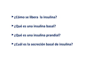 ¿Cómo se libera la insulina? 
¿Qué es una insulina basal? 
¿Qué es una insulina prandial? 
¿Cuál es la secreción basal de insulina? 
 