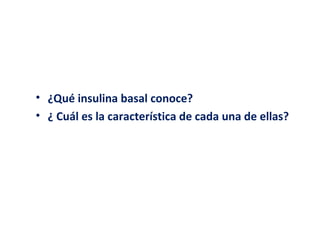• ¿Qué insulina basal conoce? 
• ¿ Cuál es la característica de cada una de ellas? 
 