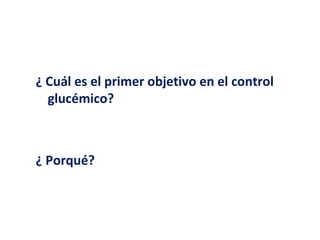 ¿ Cuál es el primer objetivo en el control 
glucémico? 
¿ Porqué? 
 
