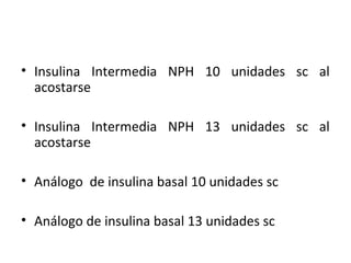 • Insulina Intermedia NPH 10 unidades sc al 
acostarse 
• Insulina Intermedia NPH 13 unidades sc al 
acostarse 
• Análogo de insulina basal 10 unidades sc 
• Análogo de insulina basal 13 unidades sc 
 