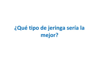 ¿Qué tipo de jeringa sería la 
mejor? 
 