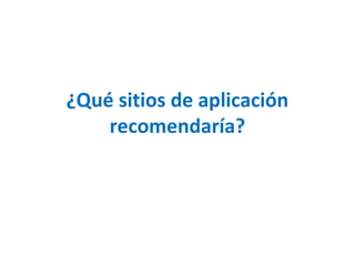 ¿Qué sitios de aplicación 
recomendaría? 
 