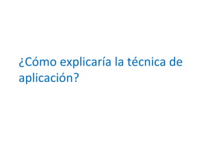 ¿Cómo explicaría la técnica de 
aplicación? 
 