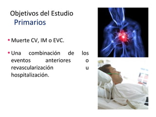 Objetivos del Estudio 
Primarios 
•Muerte CV, IM o EVC. 
•Una combinación de los 
eventos anteriores o 
revascularización u 
hospitalización. 
 