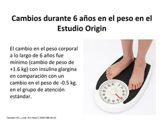 Cambios durante 6 años en el peso en el 
Estudio Origin 
El cambio en el peso corporal 
a lo largo de 6 años fue 
mínimo (cambio de peso de 
+1.6 kg) con insulina glargina 
en comparación con un 
cambio en el peso de -0.5 kg. 
en el grupo de atención 
estándar. 
Gerstein HC, y cols. Am Heart J 2008;155:26-32. 
 
