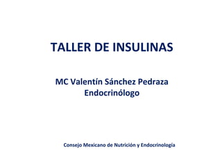 TALLER DE INSULINAS 
MC Valentín Sánchez Pedraza 
Endocrinólogo 
Consejo Mexicano de Nutrición y Endocrinología 
 