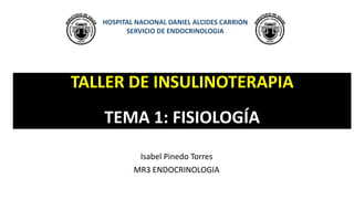 Isabel Pinedo Torres
MR3 ENDOCRINOLOGIA
TALLER DE INSULINOTERAPIA
TEMA 1: FISIOLOGÍA
HOSPITAL NACIONAL DANIEL ALCIDES CARRION
SERVICIO DE ENDOCRINOLOGIA
 