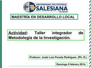 MAESTRÍA EN DESARROLLO LOCAL
Actividad: Taller integrador de
Metodología de la Investigación.
Domingo 9 febrero 2014.
Profesor: Justo Luis Pereda Rodríguez (Ph. D.)
 