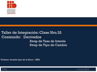 Taller de Integración: Clase Nro.32
Contenido: Derivados
Swap de Tasa de Interés
Swap de Tipo de Cambio
Profesor: Andrés Lazo de la Barra - MBA
TTI01 3 Junio 2014
 