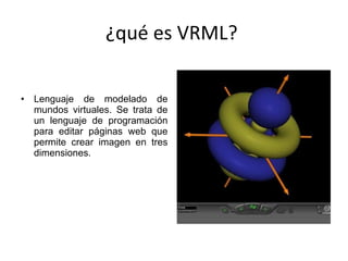 ¿qué es VRML?   Lenguaje de modelado de mundos virtuales. Se trata de un lenguaje de programación para editar páginas web que permite crear imagen en tres dimensiones. 
