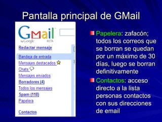 Pantalla principal de GMail Papelera : zafacón; todos los correos que se borran se quedan por un máximo de 30 días, luego se borran definitivamente Contactos : acceso directo a la lista personas contactos con sus direcciones de email 