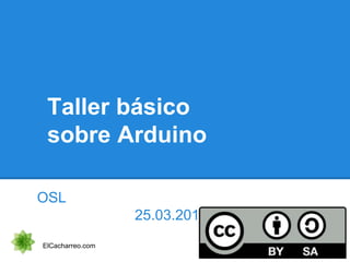 Taller básico
sobre Arduino
OSL
25.03.2014
ElCacharreo.com
 
