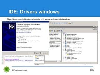 IDE: Drivers windows
ElCacharreo.com OSL
El problema más habitual es el instalar el driver de arduino bajo Windows
 
