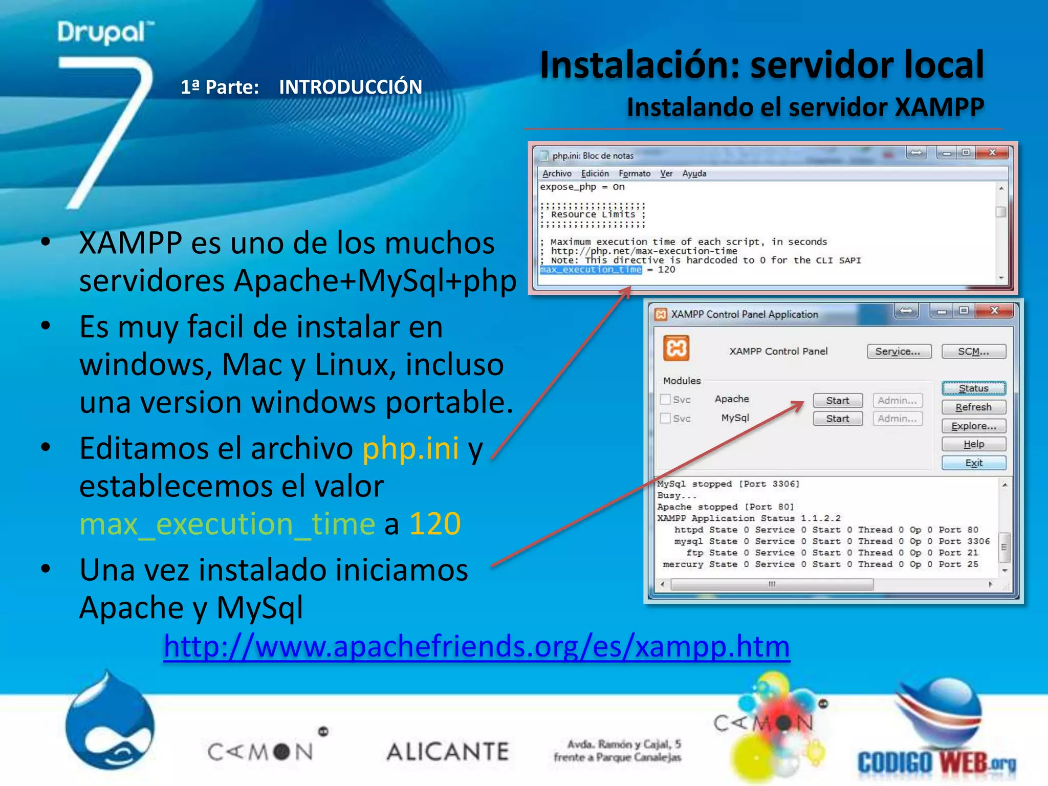 1ª Parte: INTRODUCCIÓN
                                  Instalación: servidor local
                                       Instalando el servidor XAMPP



• XAMPP es uno de los muchos
  servidores Apache+MySql+php
• Es muy facil de instalar en
  windows, Mac y Linux, incluso
  una version windows portable.
• Editamos el archivo php.ini y
  establecemos el valor
  max_execution_time a 120
• Una vez instalado iniciamos
  Apache y MySql
        http://www.apachefriends.org/es/xampp.htm
 