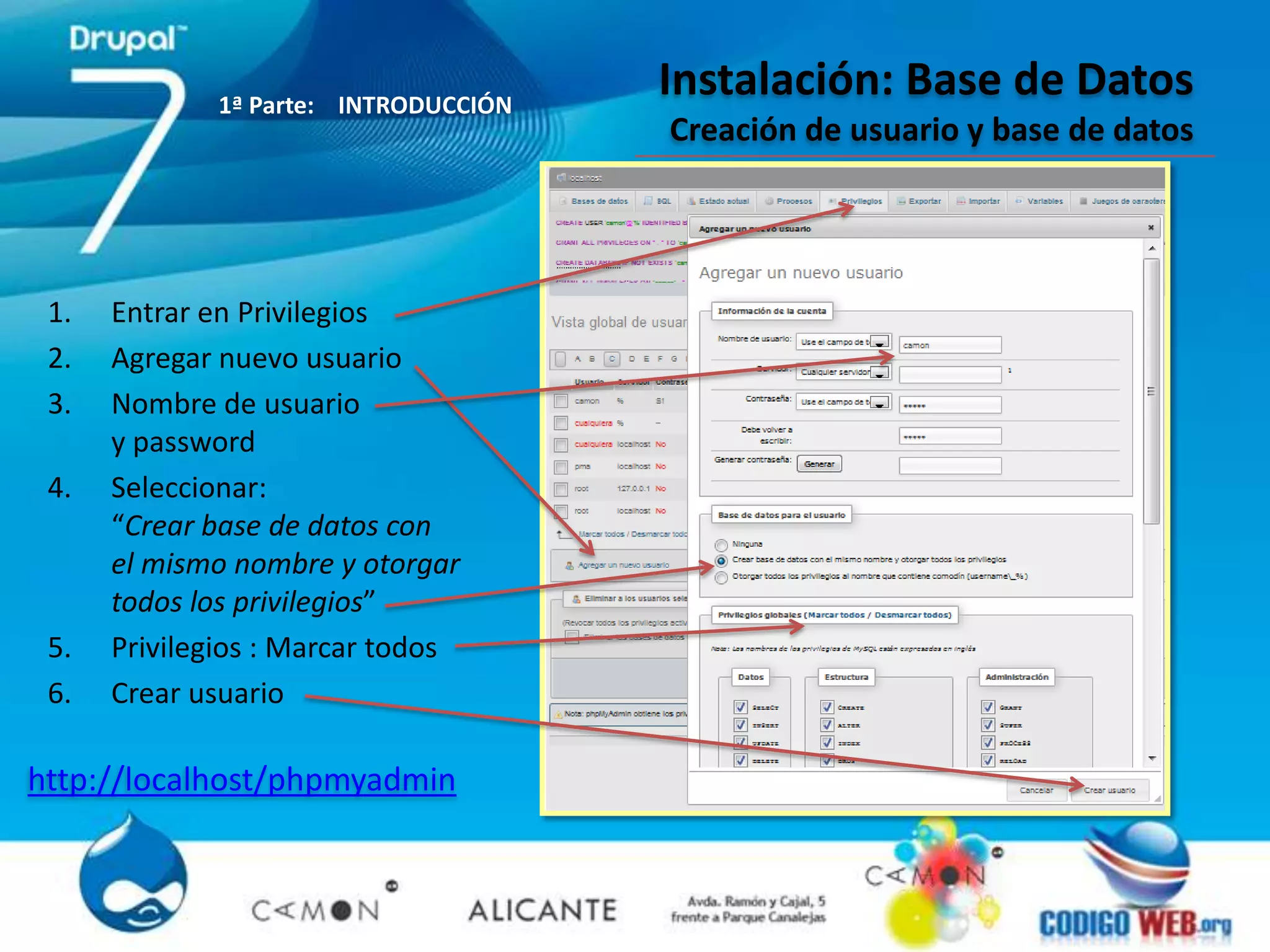 1ª Parte: INTRODUCCIÓN
                                      Instalación: Base de Datos
                                      Creación de usuario y base de datos




 1.   Entrar en Privilegios
 2.   Agregar nuevo usuario
 3.   Nombre de usuario
      y password
 4.   Seleccionar:
      “Crear base de datos con
      el mismo nombre y otorgar
      todos los privilegios”
 5.   Privilegios : Marcar todos
 6.   Crear usuario

http://localhost/phpmyadmin
 