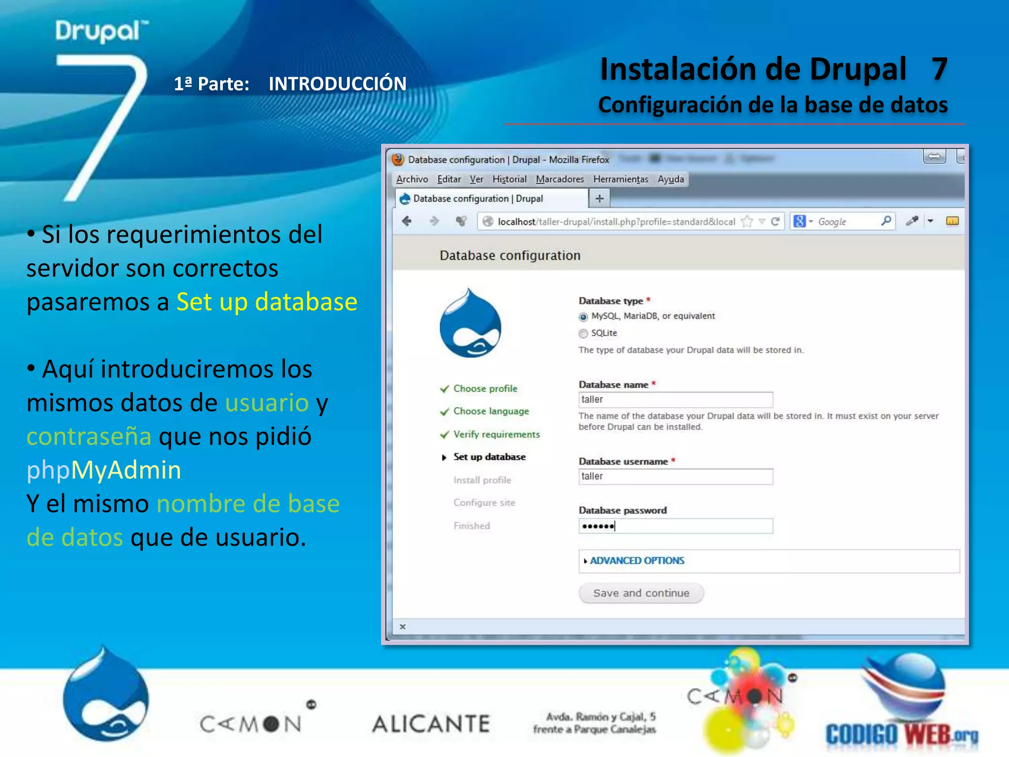 1ª Parte: INTRODUCCIÓN
                                    Instalación de Drupal 7
                                    Configuración de la base de datos




• Si los requerimientos del
servidor son correctos
pasaremos a Set up database

• Aquí introduciremos los
mismos datos de usuario y
contraseña que nos pidió
phpMyAdmin
Y el mismo nombre de base
de datos que de usuario.
 