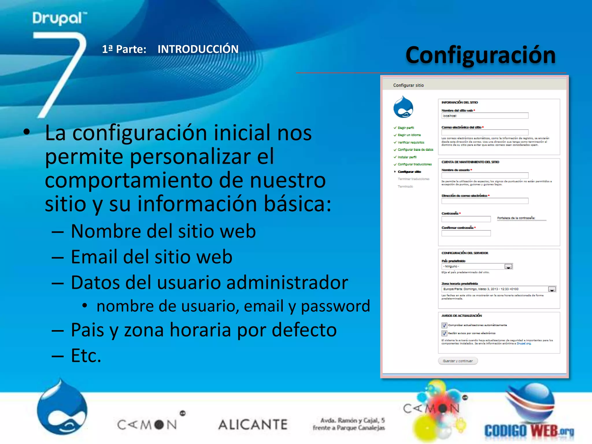 1ª Parte: INTRODUCCIÓN
                                              Configuración

• La configuración inicial nos
  permite personalizar el
  comportamiento de nuestro
  sitio y su información básica:
   – Nombre del sitio web
   – Email del sitio web
   – Datos del usuario administrador
      • nombre de usuario, email y password
   – Pais y zona horaria por defecto
   – Etc.
 