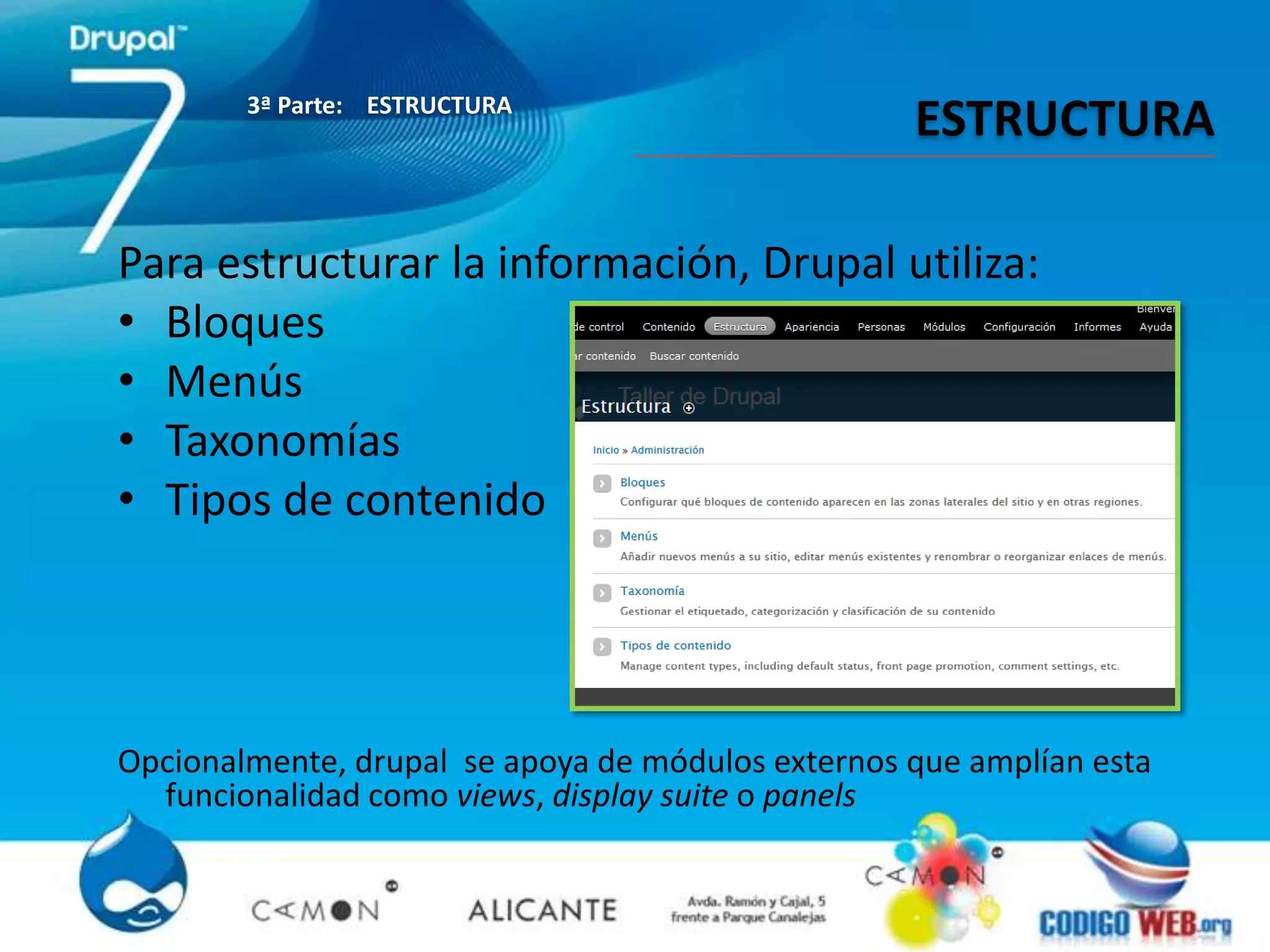 3ª Parte: ESTRUCTURA
                                                   ESTRUCTURA

Para estructurar la información, Drupal utiliza:
• Bloques
• Menús
• Taxonomías
• Tipos de contenido




Opcionalmente, drupal se apoya de módulos externos que amplían esta
  funcionalidad como views, display suite o panels
 