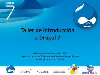 Taller de introducción
       a Drupal 7

            Alicante, 4 y 6 de Marzo de 2013
Organizado por CAMON Alicante y la Comunidad Drupal Alicante
               Impartido por Javier Gómez
 