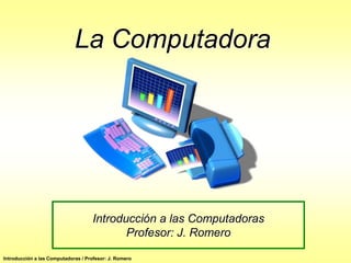 La Computadora




                                    Introducción a las Computadoras
                                           Profesor: J. Romero

Introducción a las Computadoras / Profesor: J. Romero
 