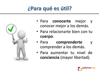 ¿Para qué es útil?
• Para conocerte mejor y
conocer mejor a los demás.
• Para relacionarte bien con tu
cuerpo.
• Para comprenderte y
comprender a los demás.
• Para aumentar tu nivel de
conciencia (mayor libertad).
 