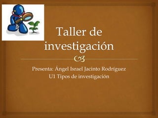 Presenta: Ángel Israel Jacinto Rodríguez 
U1 Tipos de investigación 
 