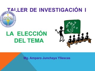 TALLER DE INVESTIGACIÓN I
Mg. Amparo Junchaya Yllescas
LA ELECCIÓN
DEL TEMA
 