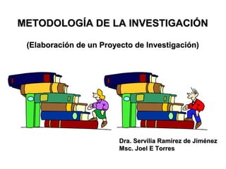 METODOLOGÍA DE LA INVESTIGACIÓN
(Elaboración de un Proyecto de Investigación)

Dra. Servilia Ramírez de Jiménez
Msc. Joel E Torres

 