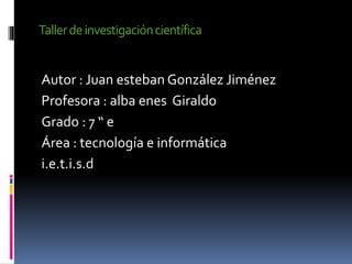Taller de investigación científica

Autor : Juan esteban González Jiménez
Profesora : alba enes Giraldo
Grado : 7 “ e
Área : tecnología e informática
i.e.t.i.s.d

 