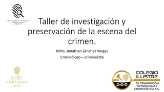 Taller de investigación y
preservación de la escena del
crimen.
Mtro. Jonathan Sánchez Vargas
Criminólogo – criminalista
 
