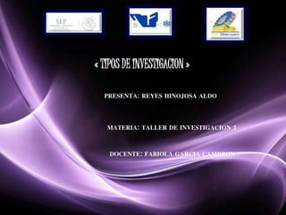 Page 1 
« TIPOS DE INVESTIGACION » 
PRESENTA: REYES HINOJOSA ALDO 
MATERIA: TALLER DE INVESTIGACION 1 
DOCENTE: FABIOLA GARCIA CAMBRON 
 