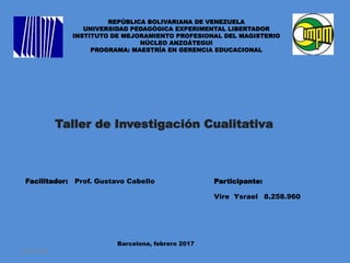 REPÚBLICA BOLIVARIANA DE VENEZUELA
UNIVERSIDAD PEDAGÓGICA EXPERIMENTAL LIBERTADOR
INSTITUTO DE MEJORAMIENTO PROFESIONAL DEL MAGISTERIO
NÚCLEO ANZOÁTEGUI
PROGRAMA: MAESTRÍA EN GERENCIA EDUCACIONAL
Taller de Investigación Cualitativa
Facilitador: Prof. Gustavo Cabello
Vire Ysrael 8.258.960
Participante:
Barcelona, febrero 2017
09-05-2020
 