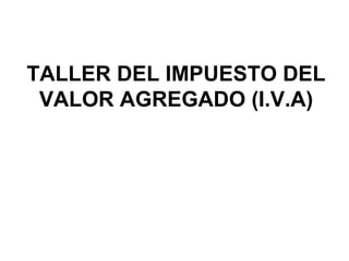TALLER DEL IMPUESTO DEL VALOR AGREGADO (I.V.A) 