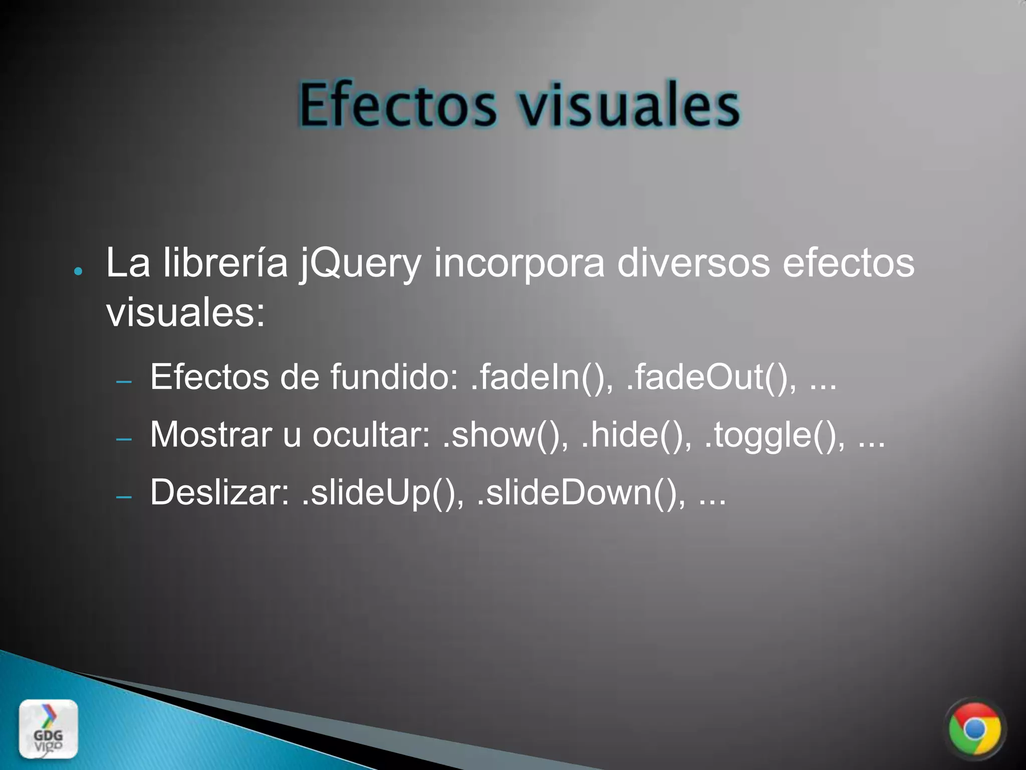 ●   La librería jQuery incorpora diversos efectos
    visuales:
    –   Efectos de fundido: .fadeIn(), .fadeOut(), ...
    –   Mostrar u ocultar: .show(), .hide(), .toggle(), ...
    –   Deslizar: .slideUp(), .slideDown(), ...
 