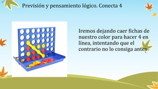 Previsión y pensamiento lógico. Conecta 4
Iremos dejando caer fichas de
nuestro color para hacer 4 en
línea, intentando que el
contrario no lo consiga antes
 