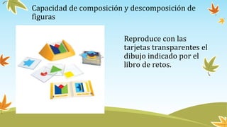 Capacidad de composición y descomposición de
figuras
Reproduce con las
tarjetas transparentes el
dibujo indicado por el
libro de retos.
 