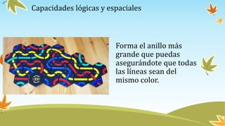 Capacidades lógicas y espaciales
Forma el anillo más
grande que puedas
asegurándote que todas
las líneas sean del
mismo color.
 