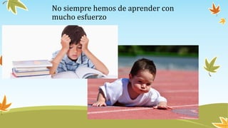 No siempre hemos de aprender con
mucho esfuerzo
 