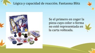 Lógica y capacidad de reacción. Fantasma Blitz
Se el primero en coger la
pieza cuyo color o forma
no esté representada en
la carta volteada.
 