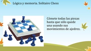Lógica y memoria. Solitaire Chess
Cómete todas las piezas
hasta que sólo quede
una usando sus
movimientos de ajedrez.
 