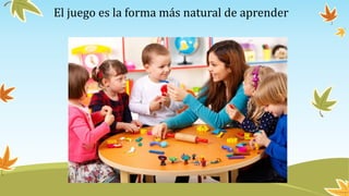 El juego es la forma más natural de aprender
 
