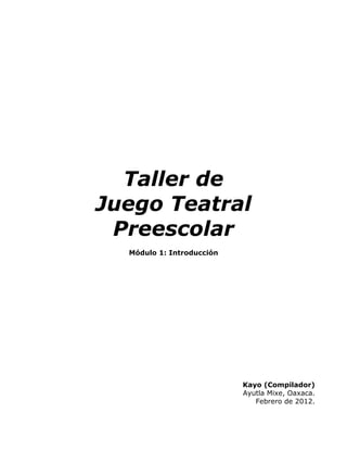 Taller de
Juego Teatral
 Preescolar
  Módulo 1: Introducción




                           Kayo (Compilador)
                           Ayutla Mixe, Oaxaca.
                              Febrero de 2012.
 