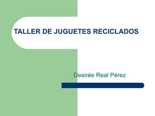 TALLER DE JUGUETES RECICLADOS Desirée Real Pérez 