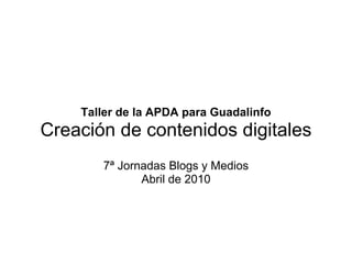 Taller de la APDA para Guadalinfo
Creación de contenidos digitales
       7ª Jornadas Blogs y Medios
              Abril de 2010
 