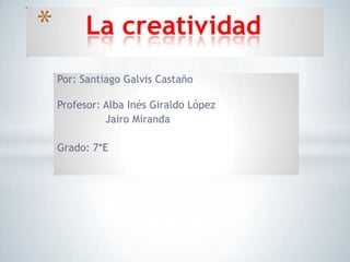 Por: Santiago Galvis Castaño
Profesor: Alba Inés Giraldo López
Jairo Miranda
Grado: 7*E
* La creatividad
 