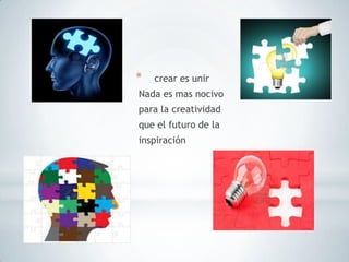 * crear es unir
Nada es mas nocivo
para la creatividad
que el futuro de la
inspiración
 